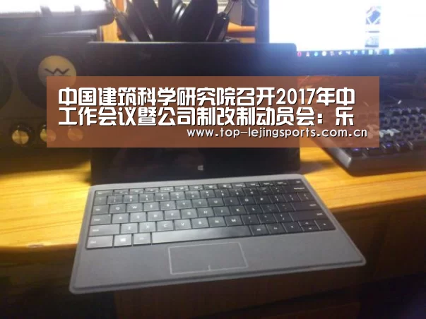 中国建筑科学研究院召开2017年中工作会议暨公司制改制动员会:乐竟官方网站下载(图1) 乐竟体育app