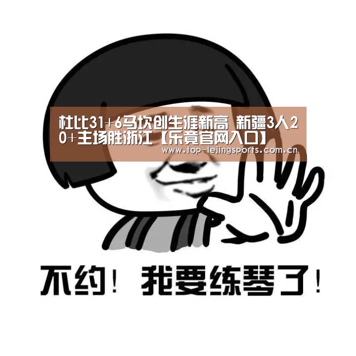 杜比31+6马坎创生涯新高 新疆3人20+主场胜浙江【乐竟官网入口】(图1) 乐竟体育app